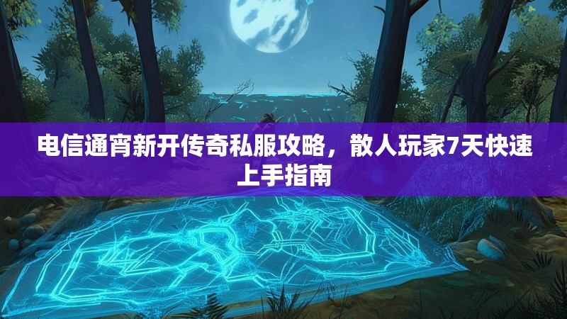 电信通宵新开传奇私服攻略,散人玩家7天快速上手指南 电信通宵新开传奇私服攻略,散人玩家7天快速上手指南