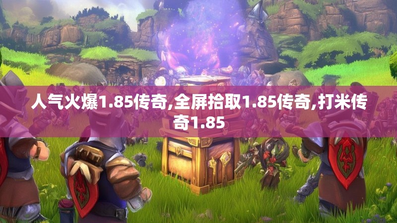 人气火爆1.85传奇,全屏拾取1.85传奇,打米传奇1.85