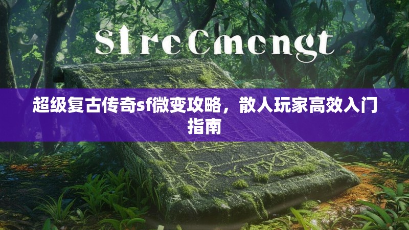 超级复古传奇sf微变攻略，散人玩家高效入门指南
