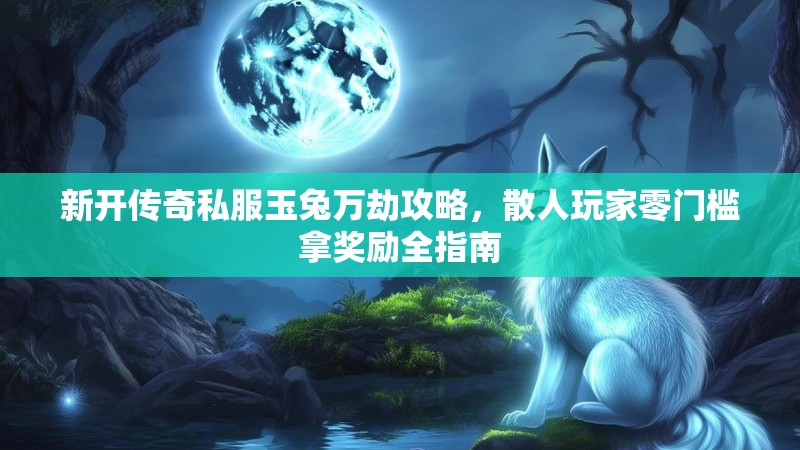 新开传奇私服玉兔万劫攻略，散人玩家零门槛拿奖励全指南
