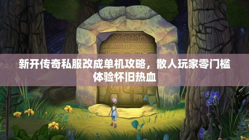 新开传奇私服改成单机攻略，散人玩家零门槛体验怀旧热血