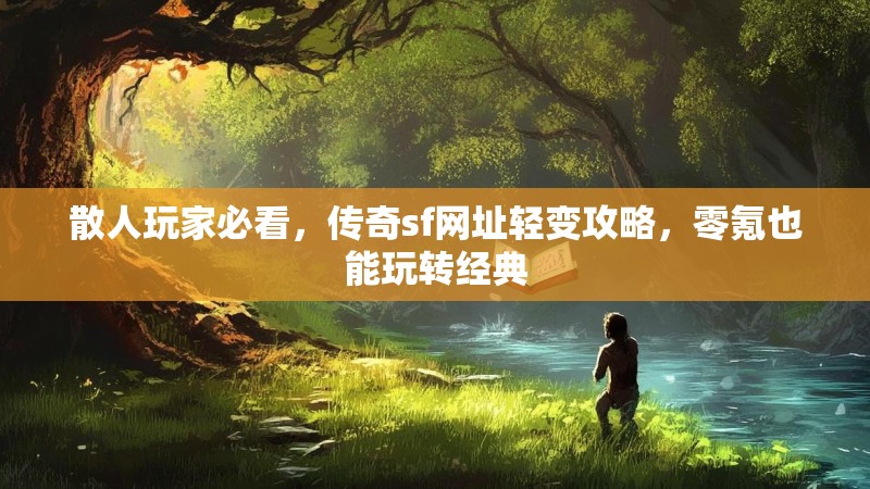 散人玩家必看，传奇sf网址轻变攻略，零氪也能玩转经典