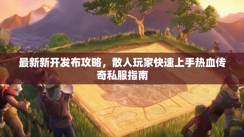最新新开发布攻略，散人玩家快速上手热血传奇私服指南