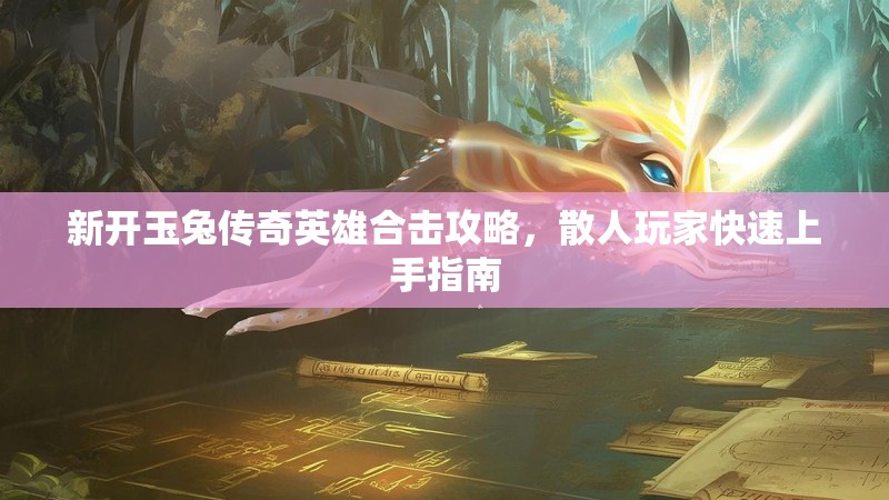 新开玉兔传奇英雄合击攻略，散人玩家快速上手指南