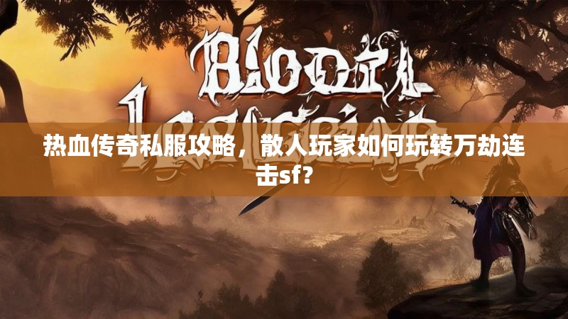 热血传奇私服攻略，散人玩家如何玩转万劫连击sf？