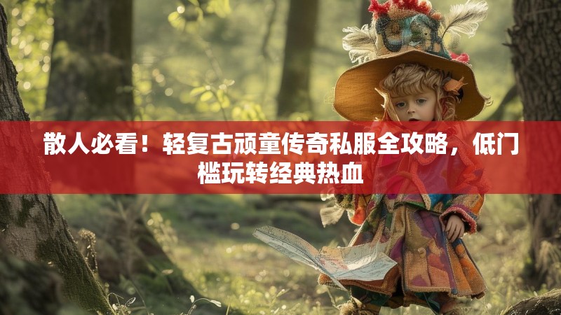 散人必看！轻复古顽童传奇私服全攻略，低门槛玩转经典热血