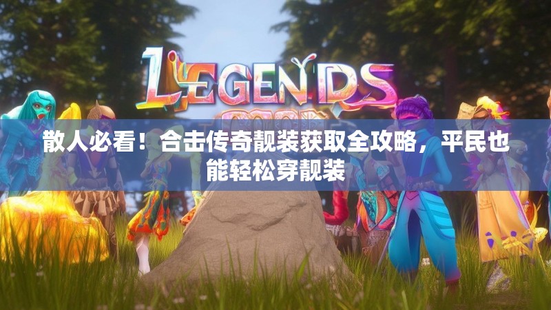 散人必看！合击传奇靓装获取全攻略，平民也能轻松穿靓装