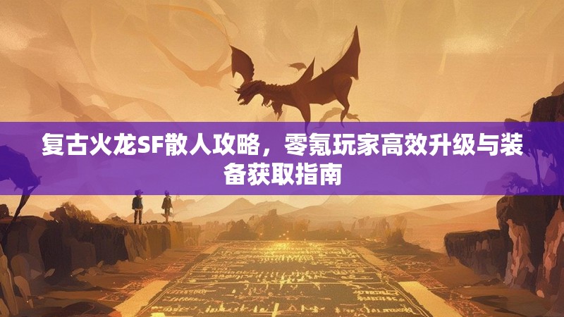 复古火龙SF散人攻略，零氪玩家高效升级与装备获取指南