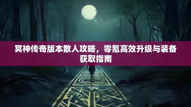 冥神传奇版本散人攻略，零氪高效升级与装备获取指南