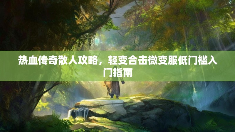 热血传奇散人攻略，轻变合击微变服低门槛入门指南