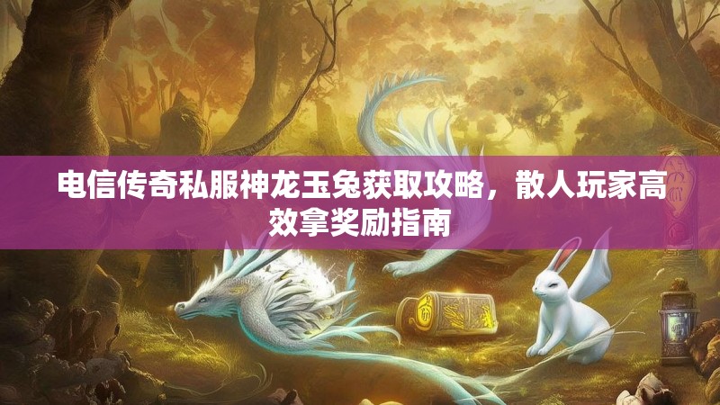 电信传奇私服神龙玉兔获取攻略，散人玩家高效拿奖励指南
