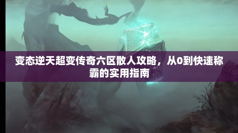 变态逆天超变传奇六区散人攻略，从0到快速称霸的实用指南
