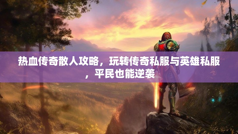热血传奇散人攻略，玩转传奇私服与英雄私服，平民也能逆袭