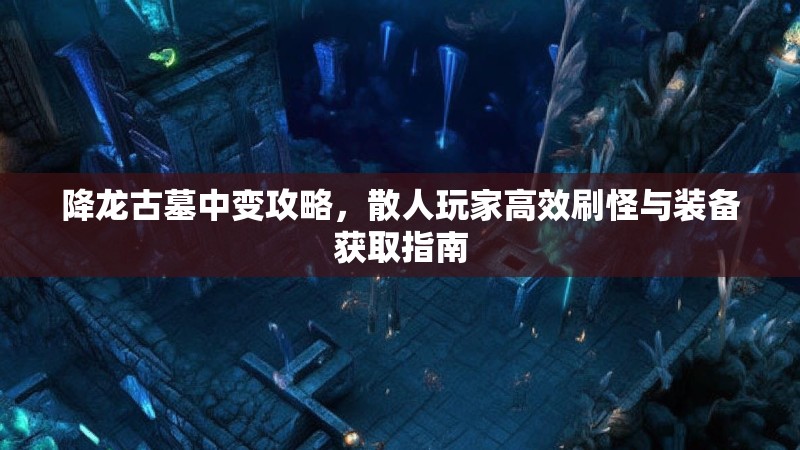 降龙古墓中变攻略，散人玩家高效刷怪与装备获取指南