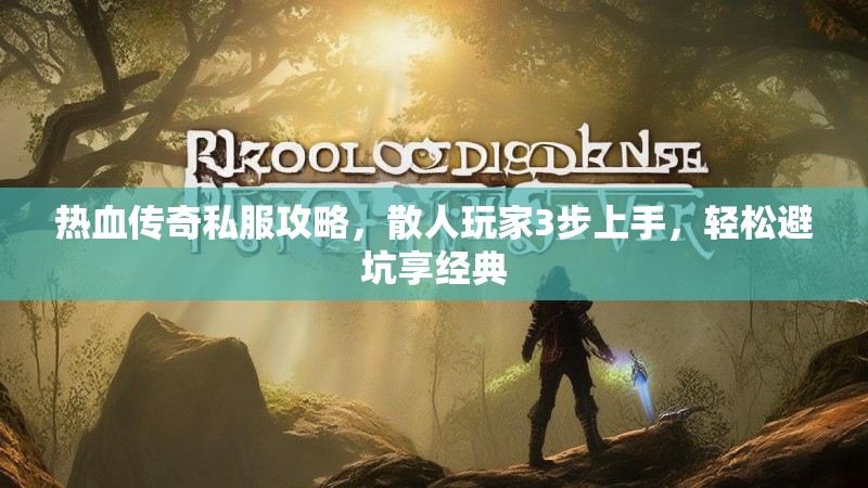 热血传奇私服攻略，散人玩家3步上手，轻松避坑享经典