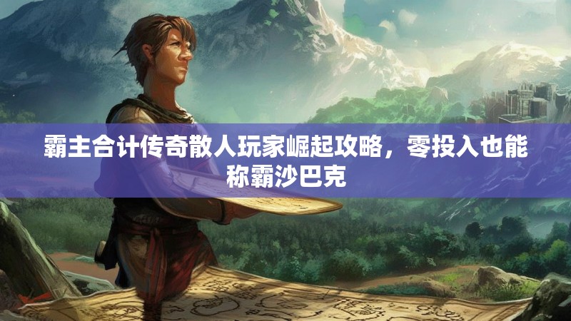 霸主合计传奇散人玩家崛起攻略，零投入也能称霸沙巴克