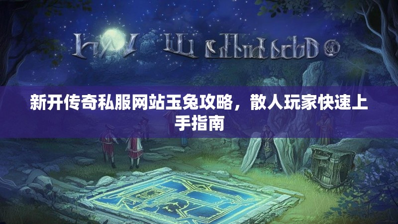 新开传奇私服网站玉兔攻略，散人玩家快速上手指南