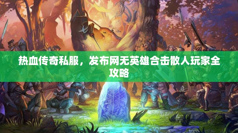 热血传奇私服，发布网无英雄合击散人玩家全攻略