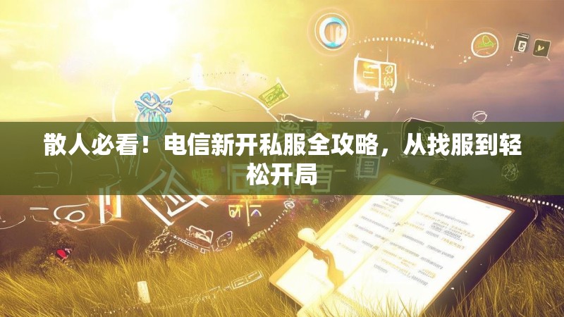 散人必看！电信新开私服全攻略，从找服到轻松开局