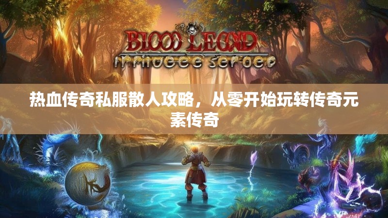 热血传奇私服散人攻略，从零开始玩转传奇元素传奇