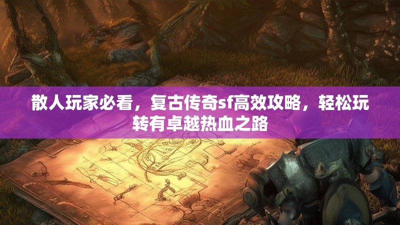 散人玩家必看，复古传奇sf高效攻略，轻松玩转有卓越热血之路