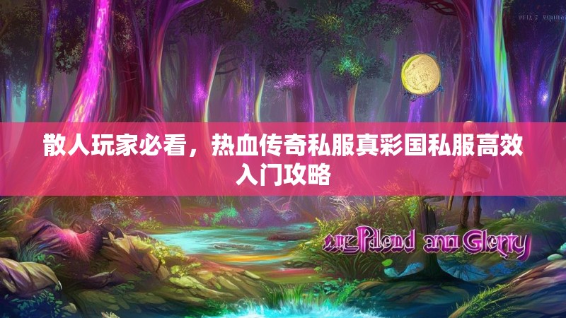 散人玩家必看，热血传奇私服真彩国私服高效入门攻略