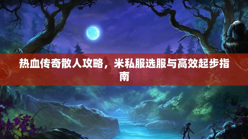 热血传奇散人攻略，米私服选服与高效起步指南