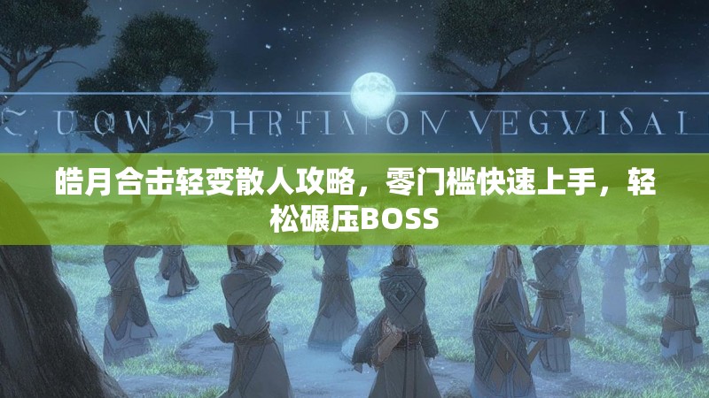 皓月合击轻变散人攻略，零门槛快速上手，轻松碾压BOSS