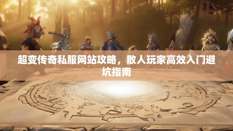 超变传奇私服网站攻略，散人玩家高效入门避坑指南