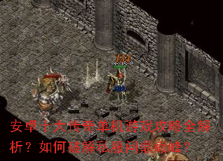 安卓十大传奇单机游戏攻略全解析？如何破解私服问鼎巅峰？