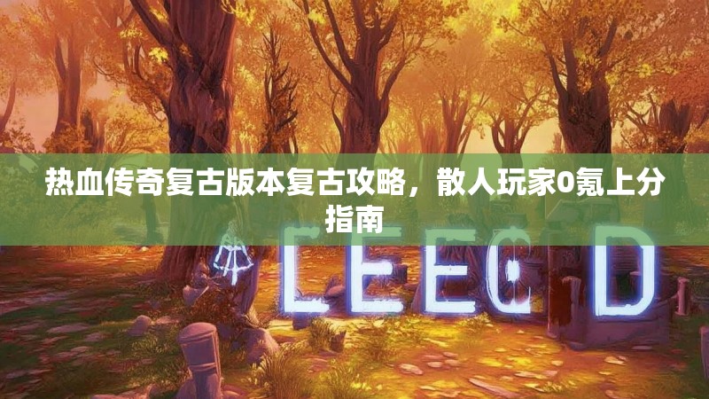 热血传奇复古版本复古攻略，散人玩家0氪上分指南