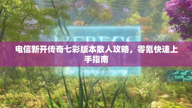 电信新开传奇七彩版本散人攻略，零氪快速上手指南