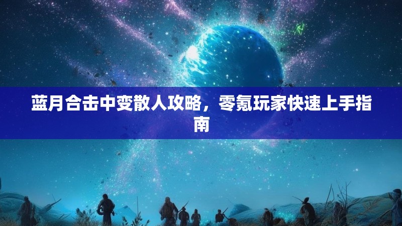 蓝月合击中变散人攻略，零氪玩家快速上手指南