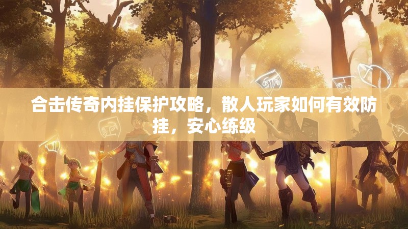合击传奇内挂保护攻略，散人玩家如何有效防挂，安心练级