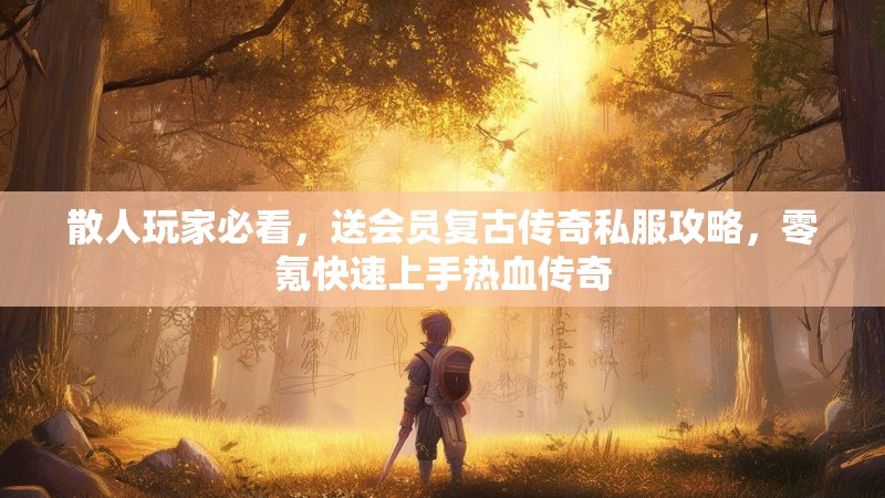 散人玩家必看，送会员复古传奇私服攻略，零氪快速上手热血传奇