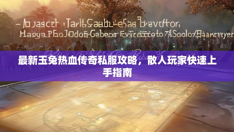 最新玉兔热血传奇私服攻略，散人玩家快速上手指南