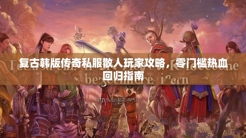 复古韩版传奇私服散人玩家攻略，零门槛热血回归指南