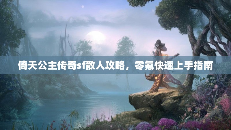 倚天公主传奇sf散人攻略，零氪快速上手指南