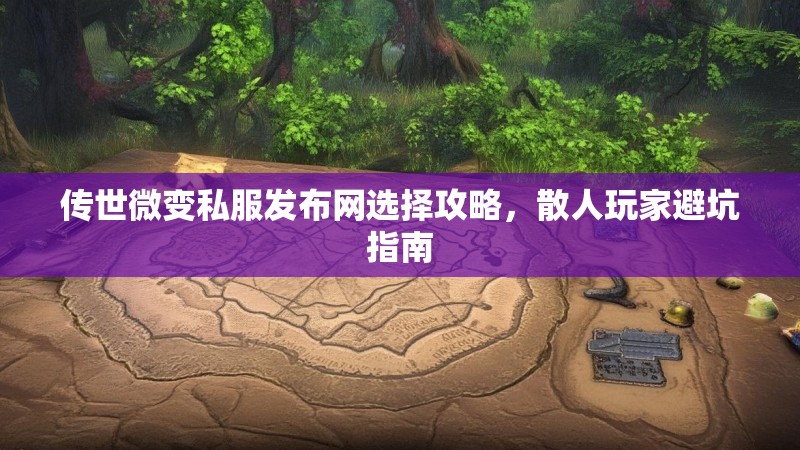传世微变私服发布网选择攻略，散人玩家避坑指南