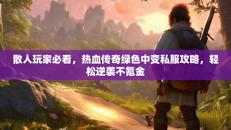 散人玩家必看，热血传奇绿色中变私服攻略，轻松逆袭不氪金
