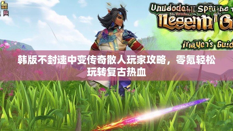 韩版不封速中变传奇散人玩家攻略，零氪轻松玩转复古热血