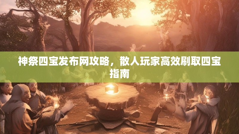 神祭四宝发布网攻略，散人玩家高效刷取四宝指南