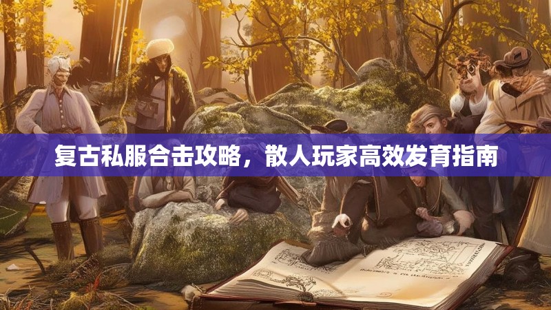 复古私服合击攻略，散人玩家高效发育指南