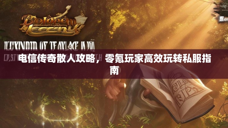 电信传奇散人攻略，零氪玩家高效玩转私服指南