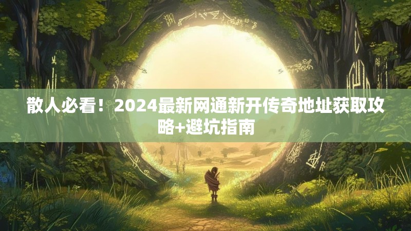 散人必看！2024最新网通新开传奇地址获取攻略+避坑指南