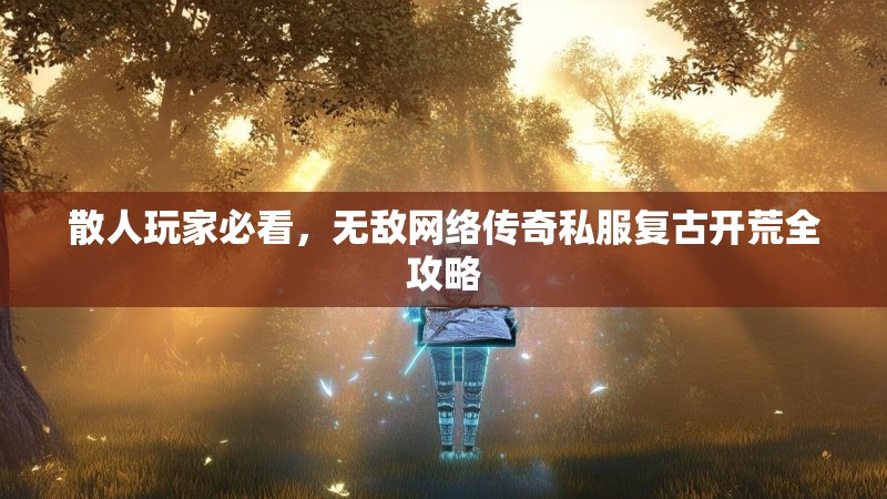 散人玩家必看，无敌网络传奇私服复古开荒全攻略