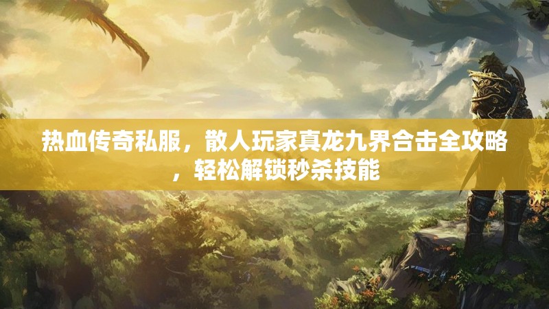 热血传奇私服，散人玩家真龙九界合击全攻略，轻松解锁秒杀技能