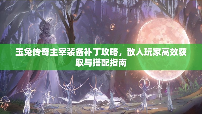 玉兔传奇主宰装备补丁攻略，散人玩家高效获取与搭配指南