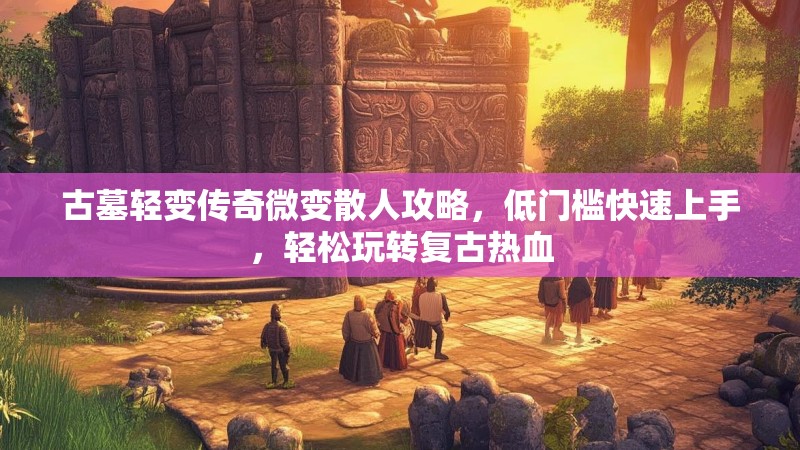 古墓轻变传奇微变散人攻略，低门槛快速上手，轻松玩转复古热血