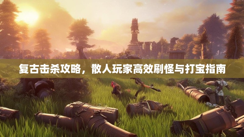 复古击杀攻略，散人玩家高效刷怪与打宝指南